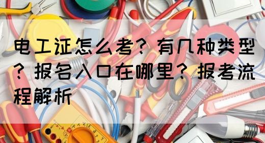 电工证怎么考？有几种类型？报名入口在哪里？报考流程解析