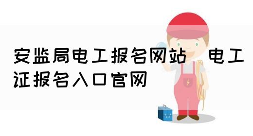 安监局电工报名网站（电工证报名入口官网）