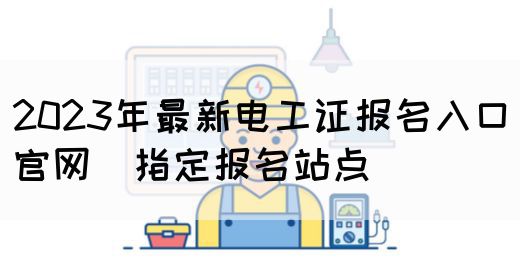 2023年最新电工证报名入口官网（指定报名站点）