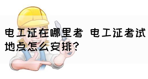 电工证在哪里考 电工证考试地点怎么安排？(图1)