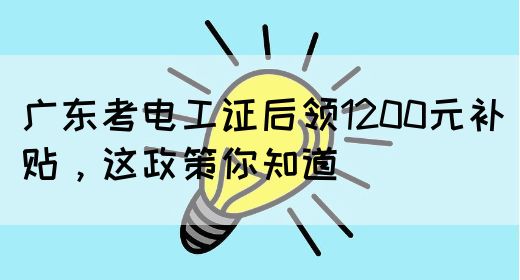 广东考电工证后领1200元补贴，这政策你知道