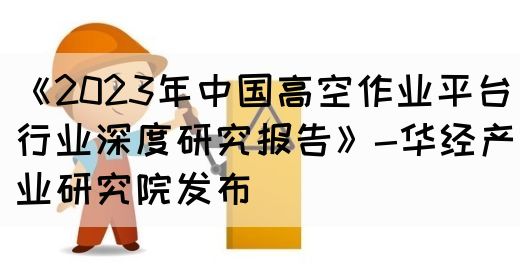 《2023年中国高空作业平台行业深度研究报告》-华经产业研究院发布