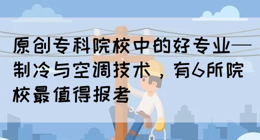 原创专科院校中的好专业—制冷与空调技术，有6所院校最值得报考(图1)