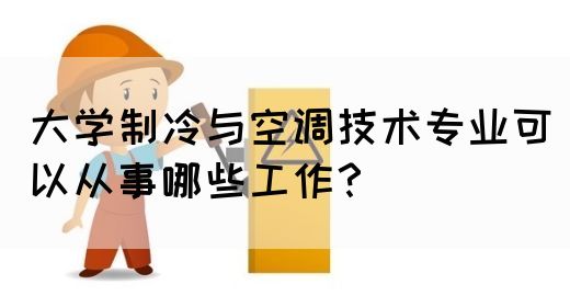 大学制冷与空调技术专业可以从事哪些工作？(图1)