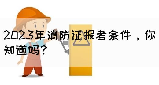 2023年消防证报考条件,你知道吗?(图1) 2023年消防证报考条件,你知道吗?(图1)