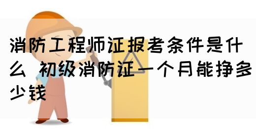 消防工程师证报考条件是什么 初级消防证一个月能挣多少钱