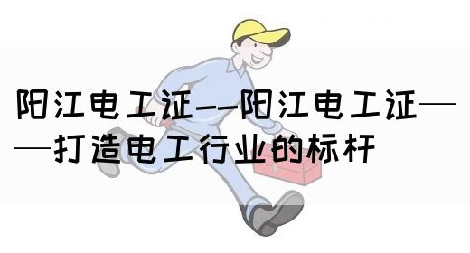 阳江电工证--阳江电工证——打造电工行业的标杆