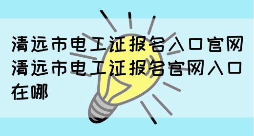 清远电工证报名入口官网（清远市电工证报名官网入口在哪）(图1)