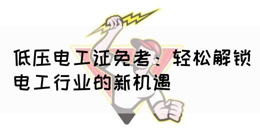 低压电工证免考：轻松解锁电工行业的新机遇(图1)