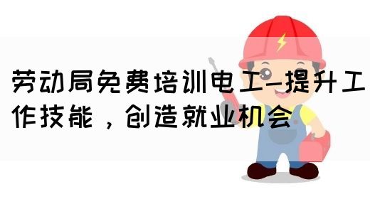 劳动局免费培训电工-提升工作技能，创造就业机会(图1)