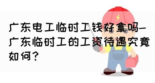 广东电工临时工钱好拿吗-广东临时工的工资待遇究竟如何？(图1)