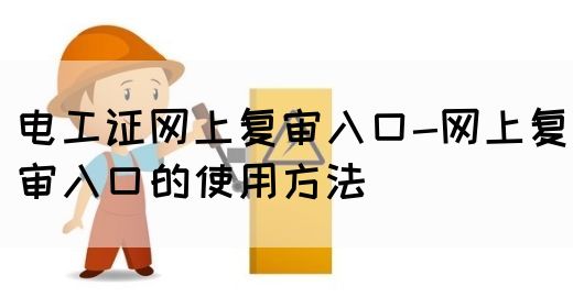 电工证网上复审入口-网上复审入口的使用方法(图1)