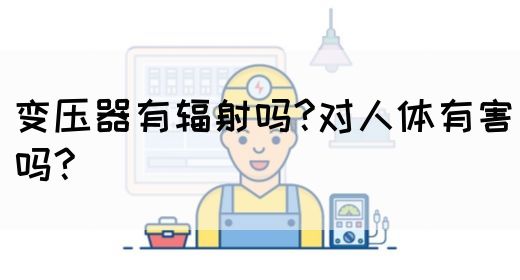 变压器有辐射吗?对人体有害吗?(图1) 变压器有辐射吗?对人体有害吗?(图1)