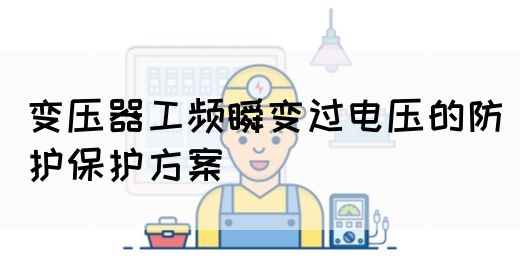 变压器工频瞬变过电压的防护保护方案(图1) 变压器工频瞬变过电压的防护保护方案(图1)