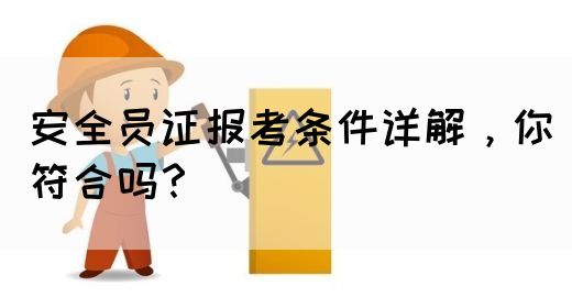 安全员证报考条件详解，你符合吗？