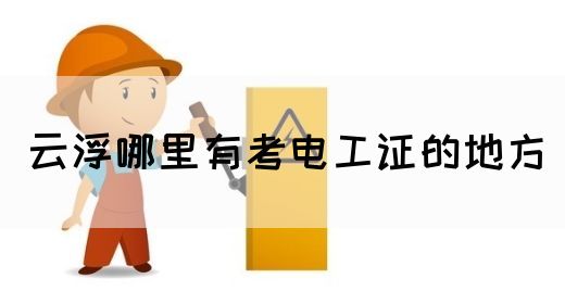 云浮哪里有考电工证的地方