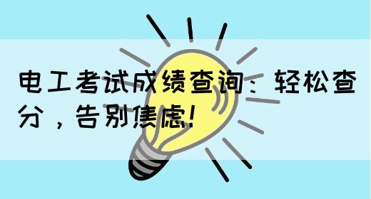 电工考试成绩查询：轻松查分，告别焦虑！(图1)