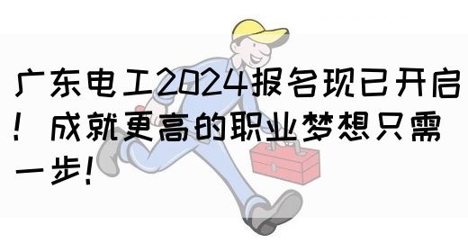 广东电工2024报名现已开启！成就更高的职业梦想只需一步！