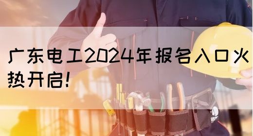 广东电工2024年报名入口火热开启！