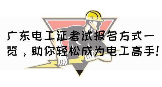 广东电工证考试报名方式一览，助你轻松成为电工高手！