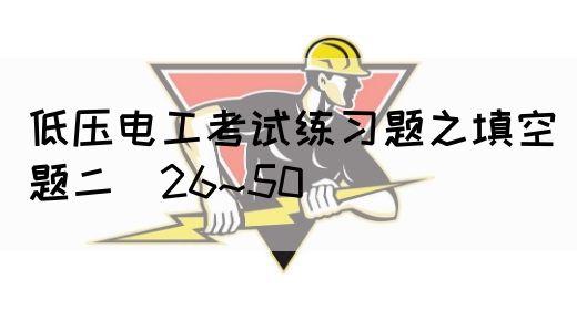 低压电工考试练习题之填空题二（26~50）