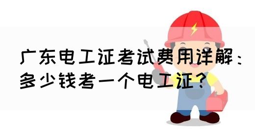 广东电工证考试费用详解：多少钱考一个电工证？