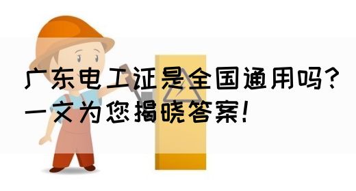 广东电工证是全国通用吗？一文为您揭晓答案！