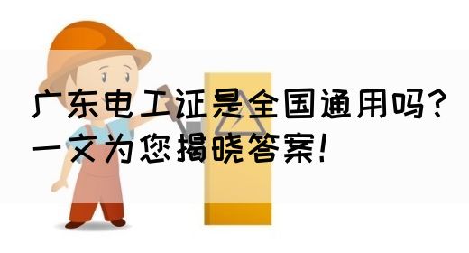 广东电工证是全国通用吗？一文为您揭晓答案！(图1)