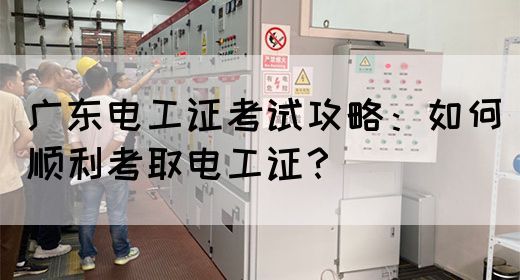 广东电工证考试攻略：如何顺利考取电工证？