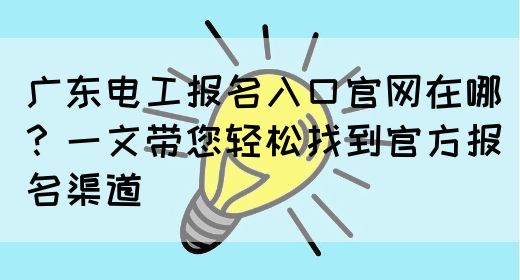 广东电工报名入口官网在哪？一文带您轻松找到官方报名渠道(图1)