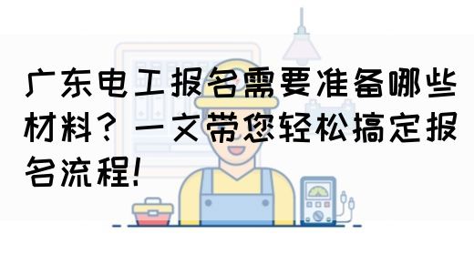 广东电工报名需要准备哪些材料？一文带您轻松搞定报名流程！