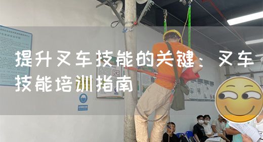 提升叉车技能的关键：叉车技能培训指南