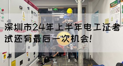 深圳市24年上半年电工证考试还有最后一次机会！