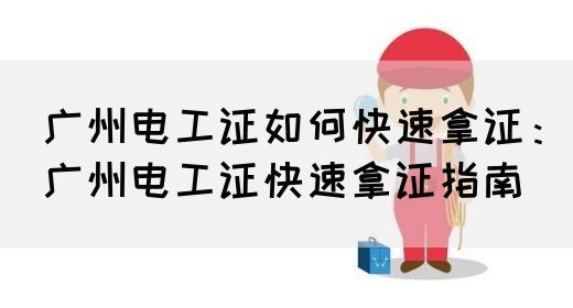 广州电工证如何快速拿证：广州电工证快速拿证指南