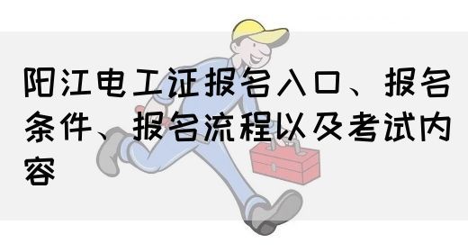 阳江电工证报名入口、报名条件、报名流程以及考试内容