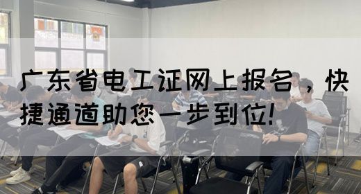 广东省电工证网上报名，快捷通道助您一步到位！(图1)