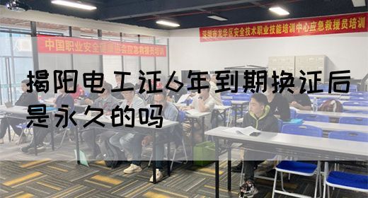 揭阳电工证6年到期换证后是永久的吗