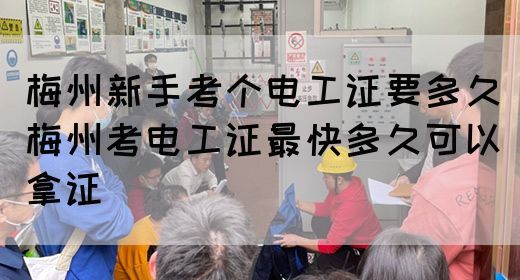 梅州新手考个电工证要多久（梅州考电工证最快多久可以拿证）(图1)