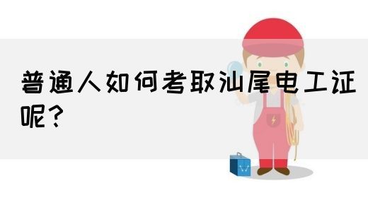 普通人如何考取汕尾电工证呢？(图1)