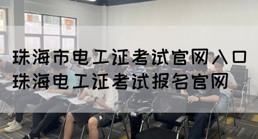 珠海市电工证考试官网入口（珠海电工证考试报名官网）
