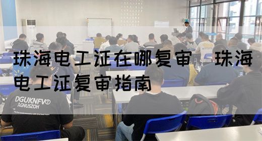 珠海电工证在哪复审（珠海电工证复审指南）