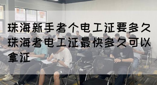 珠海新手考个电工证要多久（珠海考电工证最快多久可以拿证）