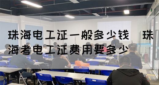 珠海电工证一般多少钱（珠海考电工证费用要多少）