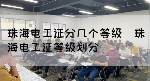 珠海电工证分几个等级（珠海电工证等级划分）(图1)