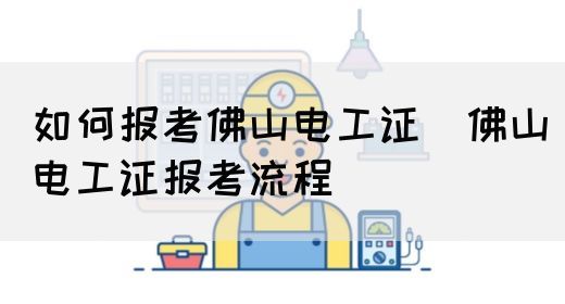 如何报考佛山电工证（佛山电工证报考流程）