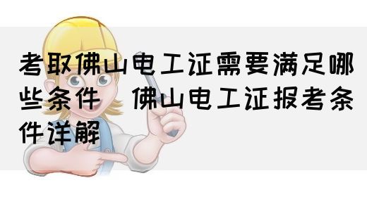 考取佛山电工证需要满足哪些条件（佛山电工证报考条件详解）
