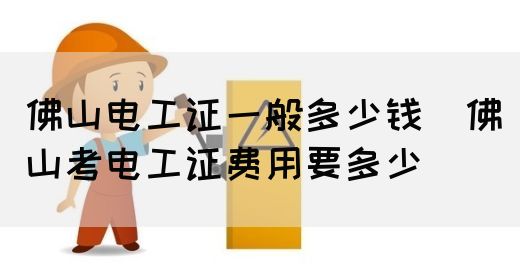 佛山电工证一般多少钱（佛山考电工证费用要多少）