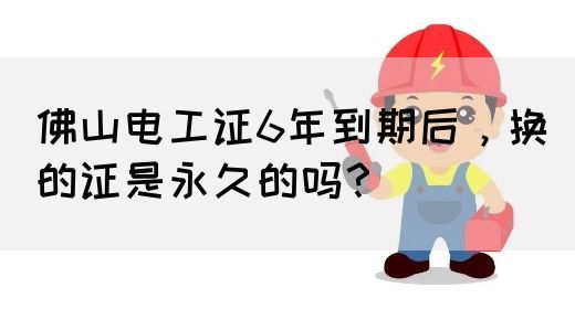 佛山电工证6年到期后，换的证是永久的吗？(图1)