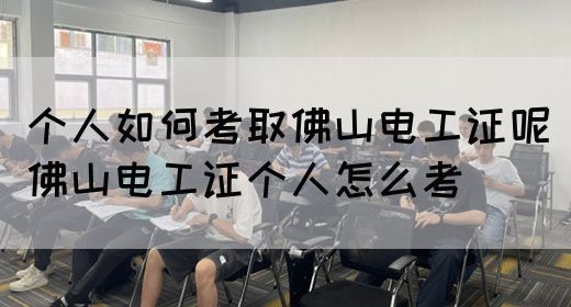 个人如何考取佛山电工证呢（佛山电工证个人怎么考）