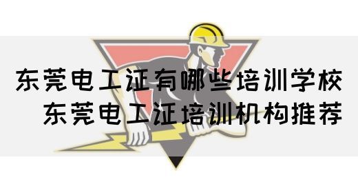 东莞电工证有哪些培训学校（​东莞电工证培训机构推荐）(图1)